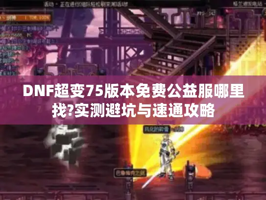 DNF超变75版本免费公益服哪里找?实测避坑与速通攻略 DNF超变75版本免费公益服哪里找?实测避坑与速通攻略