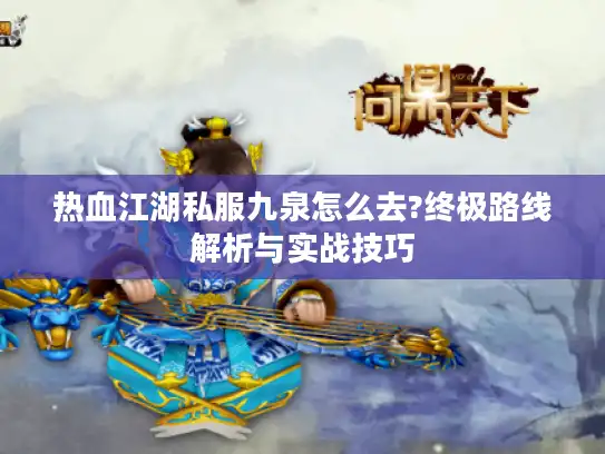 热血江湖私服九泉怎么去?终极路线解析与实战技巧 热血江湖私服九泉怎么去?终极路线解析与实战技巧