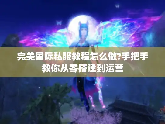 完美国际私服教程怎么做?手把手教你从零搭建到运营