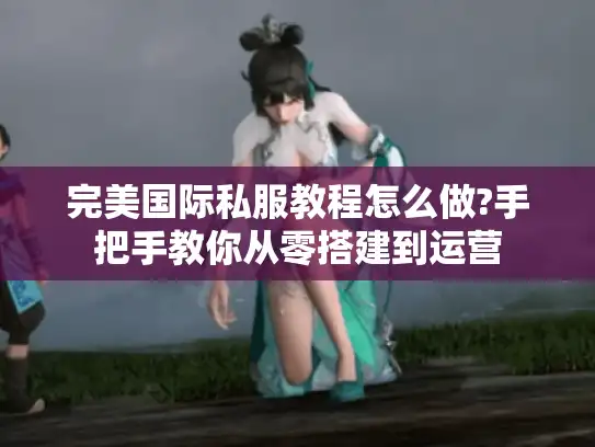 完美国际私服教程怎么做?手把手教你从零搭建到运营
