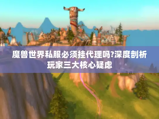 魔兽世界私服必须挂代理吗?深度剖析玩家三大核心疑虑