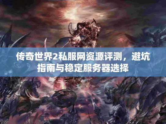 传奇世界2私服网资源评测，避坑指南与稳定服务器选择