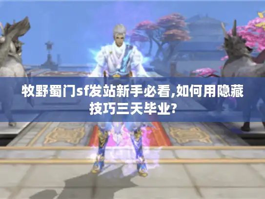 牧野蜀门sf发站新手必看,如何用隐藏技巧三天毕业? 牧野蜀门sf发站新手必看,如何用隐藏技巧三天毕业?