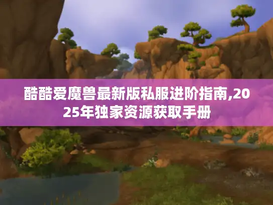 酷酷爱魔兽最新版私服进阶指南,2025年独家资源获取手册 酷酷爱魔兽最新版私服进阶指南,2025年独家资源获取手册