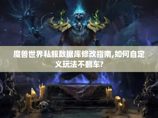 魔兽世界私服数据库修改指南,如何自定义玩法不翻车?