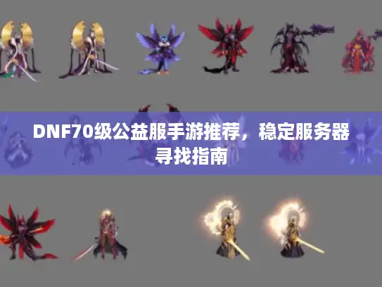 DNF70级公益服手游推荐，稳定服务器寻找指南