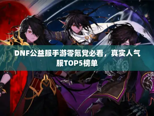 DNF公益服手游零氪党必看，真实人气服TOP5榜单