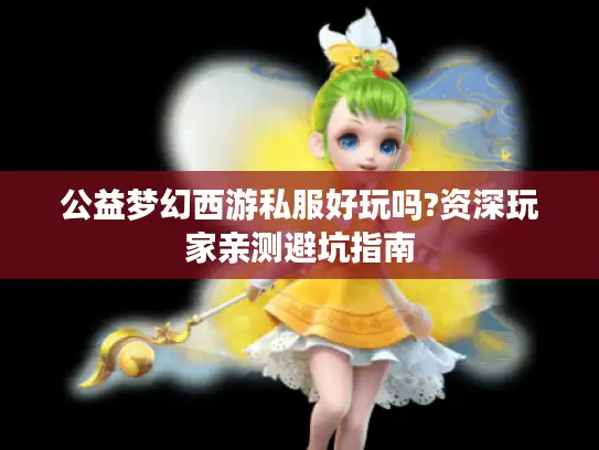 公益梦幻西游私服好玩吗?资深玩家亲测避坑指南