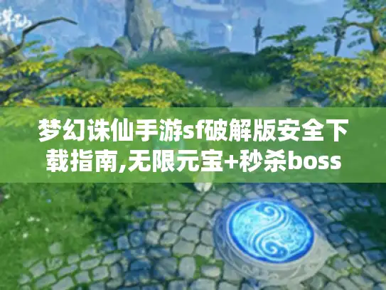 梦幻诛仙手游sf破解版安全下载指南,无限元宝+秒杀boss攻略