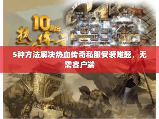5种方法解决热血传奇私服安装难题，无需客户端