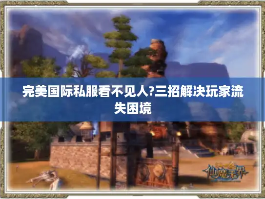 完美国际私服看不见人?三招解决玩家流失困境