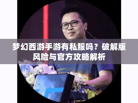梦幻西游手游有私服吗?破解版风险与官方攻略解析 梦幻西游手游有私服吗?破解版风险与官方攻略解析
