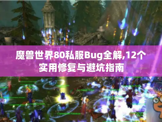 魔兽世界80私服Bug全解,12个实用修复与避坑指南