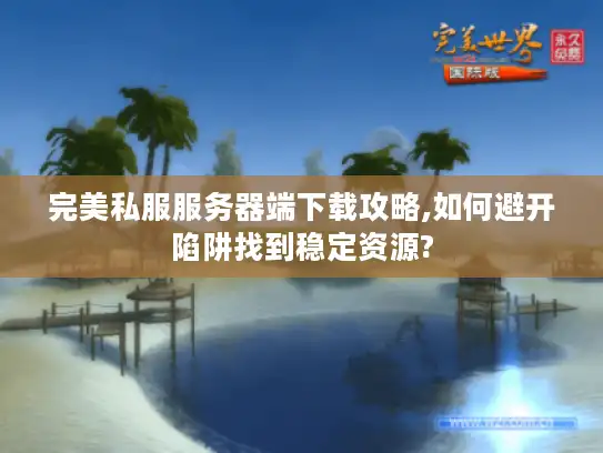 完美私服服务器端下载攻略,如何避开陷阱找到稳定资源?