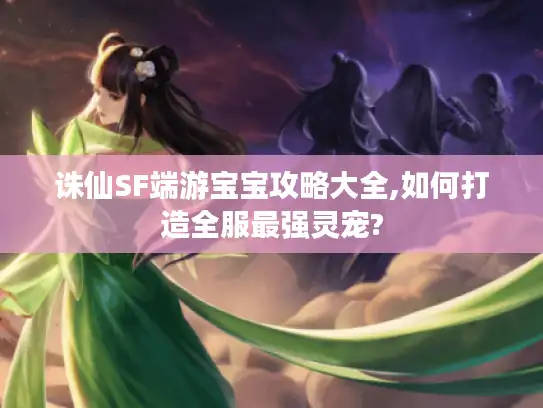 诛仙SF端游宝宝攻略大全,如何打造全服最强灵宠?
