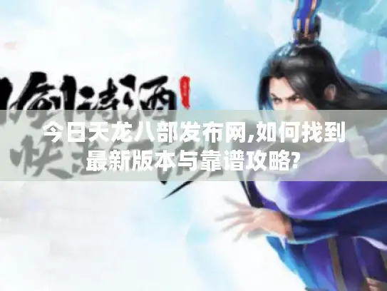 今日天龙八部发布网,如何找到最新版本与靠谱攻略?