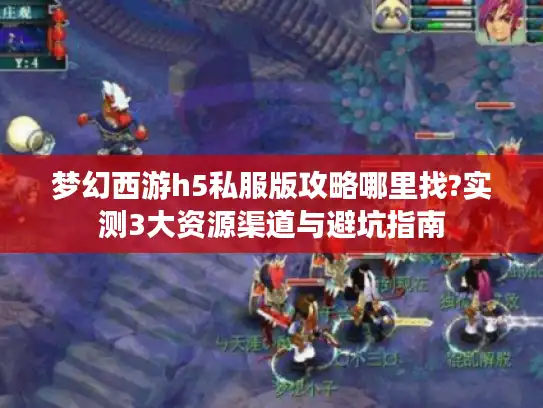 梦幻西游h5私服版攻略哪里找?实测3大资源渠道与避坑指南 梦幻西游h5私服版攻略哪里找?实测3大资源渠道与避坑指南