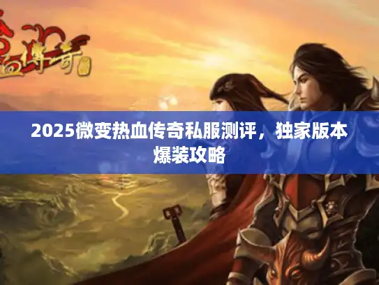 2025微变热血传奇私服测评，独家版本爆装攻略