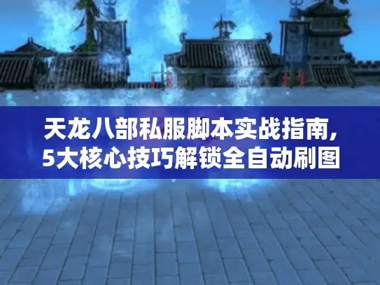天龙八部私服脚本实战指南,5大核心技巧解锁全自动刷图