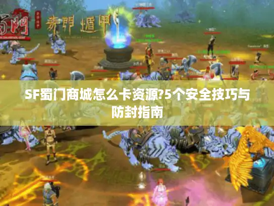 SF蜀门商城怎么卡资源?5个安全技巧与防封指南 SF蜀门商城怎么卡资源?5个安全技巧与防封指南