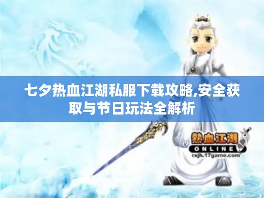 七夕热血江湖私服下载攻略,安全获取与节日玩法全解析