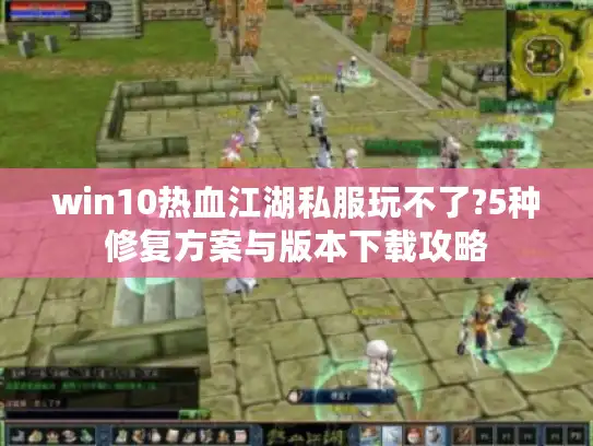 win10热血江湖私服玩不了?5种修复方案与版本下载攻略