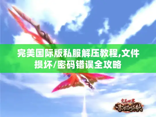 完美国际版私服解压教程,文件损坏/密码错误全攻略