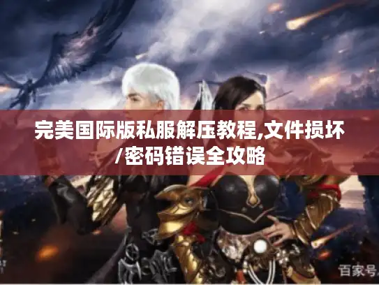 完美国际版私服解压教程,文件损坏/密码错误全攻略