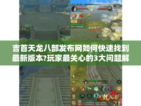 吉首天龙八部发布网如何快速找到最新版本?玩家最关心的3大问题解决