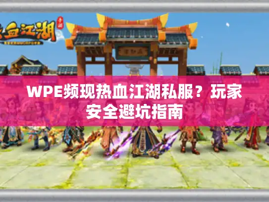 WPE频现热血江湖私服？玩家安全避坑指南