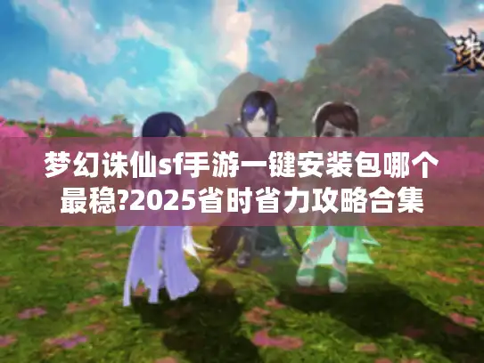 梦幻诛仙sf手游一键安装包哪个最稳?2025省时省力攻略合集