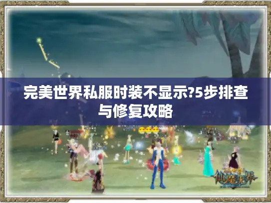 完美世界私服时装不显示?5步排查与修复攻略 完美世界私服时装不显示?5步排查与修复攻略