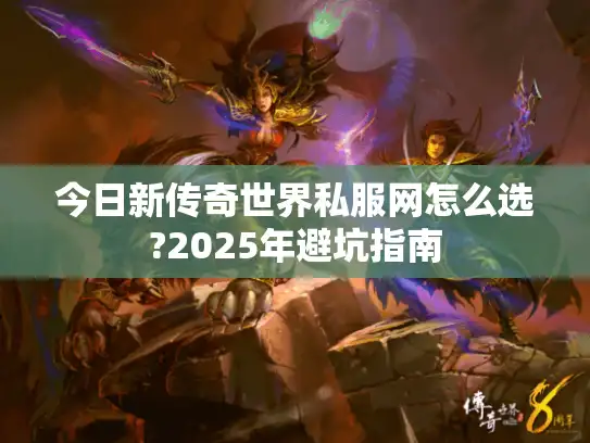今日新传奇世界私服网怎么选?2025年避坑指南