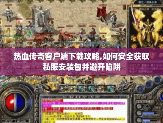 热血传奇客户端下载攻略,如何安全获取私服安装包并避开陷阱