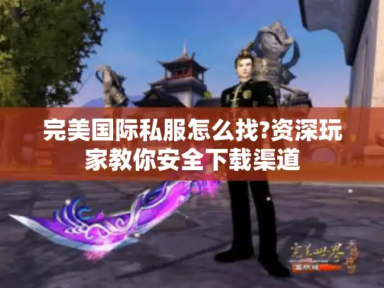 完美国际私服怎么找?资深玩家教你安全下载渠道 完美国际私服怎么找?资深玩家教你安全下载渠道