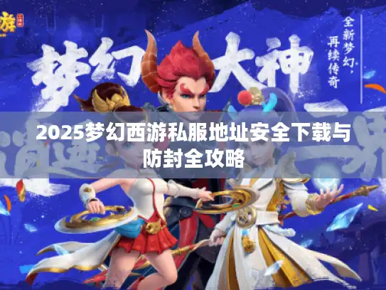 2025梦幻西游私服地址安全下载与防封全攻略