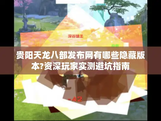 贵阳天龙八部发布网有哪些隐藏版本?资深玩家实测避坑指南 贵阳天龙八部发布网有哪些隐藏版本?资深玩家实测避坑指南