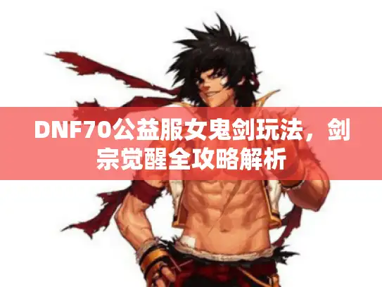 DNF70公益服女鬼剑玩法，剑宗觉醒全攻略解析
