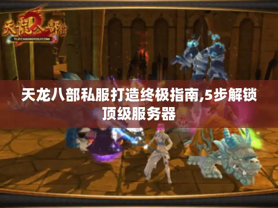 天龙八部私服打造终极指南,5步解锁顶级服务器