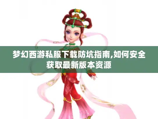 梦幻西游私服下载防坑指南,如何安全获取最新版本资源 梦幻西游私服下载防坑指南,如何安全获取最新版本资源