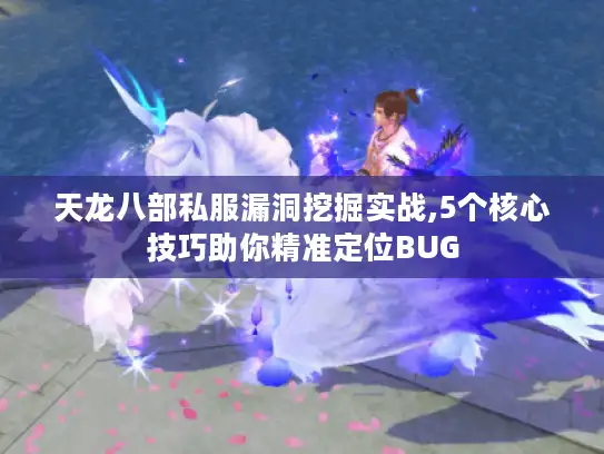 天龙八部私服漏洞挖掘实战,5个核心技巧助你精准定位BUG