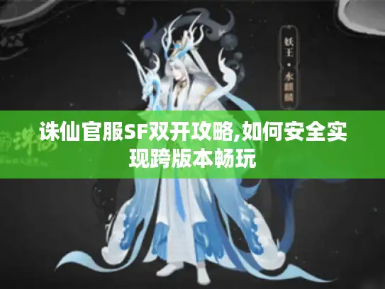 诛仙官服SF双开攻略,如何安全实现跨版本畅玩