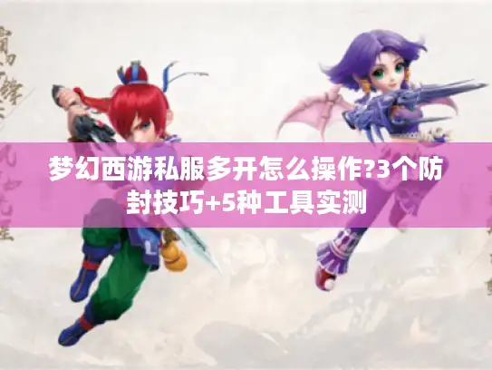 梦幻西游私服多开怎么操作?3个防封技巧+5种工具实测 梦幻西游私服多开怎么操作?3个防封技巧+5种工具实测