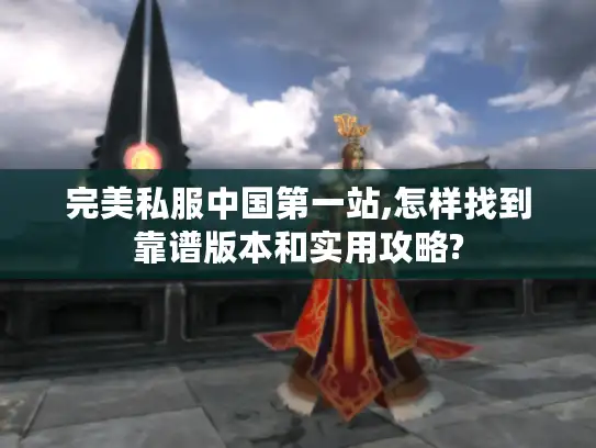 完美私服中国第一站,怎样找到靠谱版本和实用攻略?