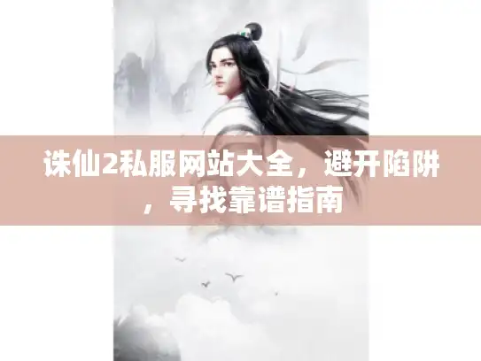 诛仙2私服网站大全，避开陷阱，寻找靠谱指南