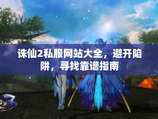 诛仙2私服网站大全，避开陷阱，寻找靠谱指南