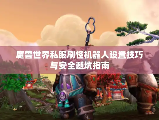 魔兽世界私服刷怪机器人设置技巧与安全避坑指南 魔兽世界私服刷怪机器人设置技巧与安全避坑指南