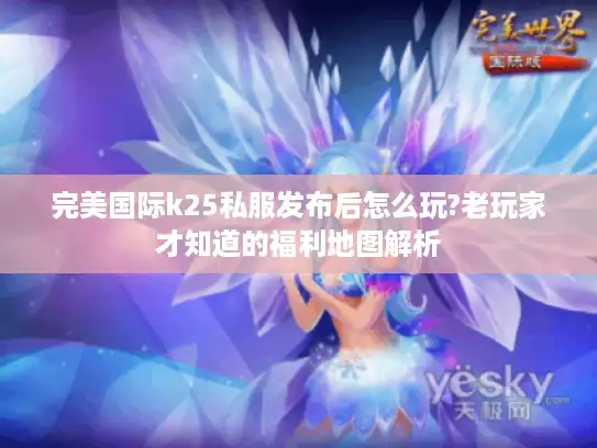 完美国际k25私服发布后怎么玩?老玩家才知道的福利地图解析 完美国际k25私服发布后怎么玩?老玩家才知道的福利地图解析