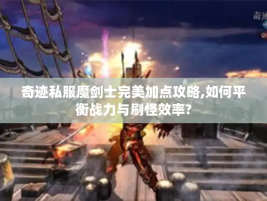 奇迹私服魔剑士完美加点攻略,如何平衡战力与刷怪效率?