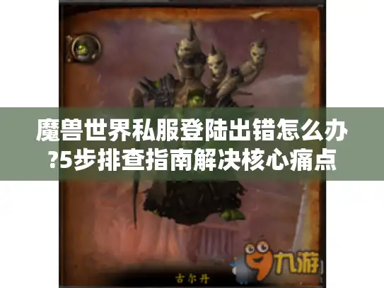 魔兽世界私服登陆出错怎么办?5步排查指南解决核心痛点